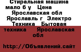Стиральная машина мало б/у › Цена ­ 8 000 - Ярославская обл., Ярославль г. Электро-Техника » Бытовая техника   . Ярославская обл.